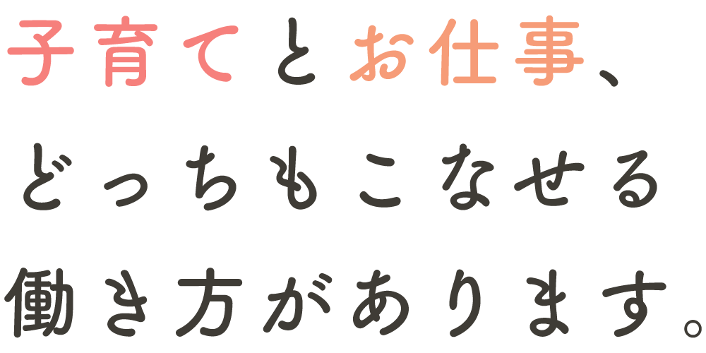 子育てとお仕事、どっちもこなせる働き方があります。